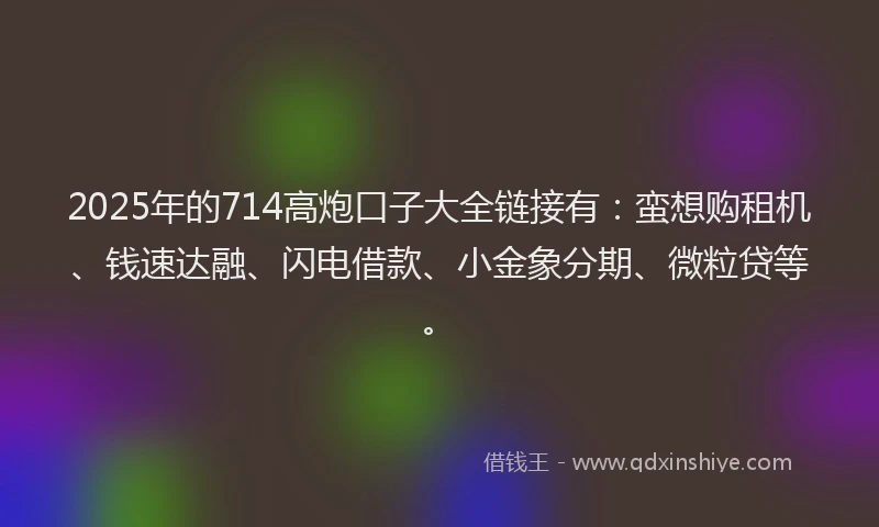 2025年的714高炮口子大全链接有：蛮想购租机、钱速达融、闪电借款、小金象分期、微粒贷等。