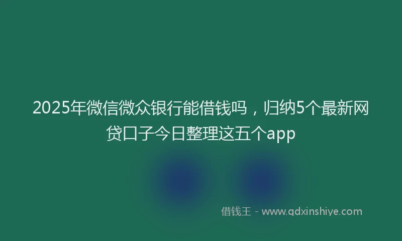 2025年微信微众银行能借钱吗，归纳5个最新网贷口子今日整理这五个app