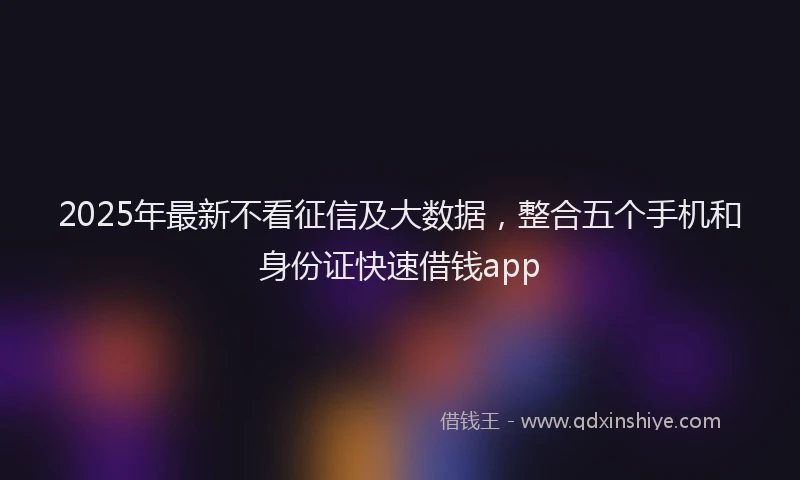 2025年最新不看征信及大数据，整合五个手机和身份证快速借钱app