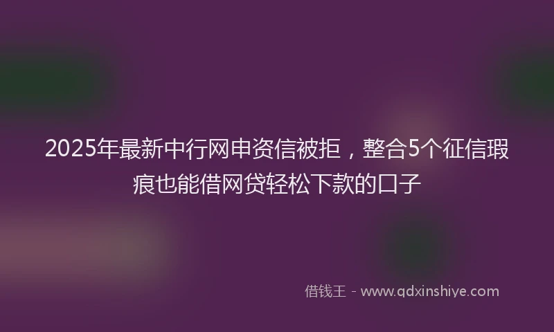 2025年最新中行网申资信被拒，整合5个征信瑕疵也能借网贷轻松下款的口子