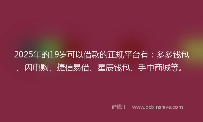 2025年的19岁可以借款的正规平台有：多多钱包、闪电购、捷信易借、星辰钱包、手中商城等。