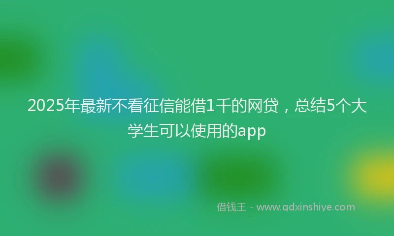 2025年最新不看征信能借1千的网贷，总结5个大学生可以使用的app