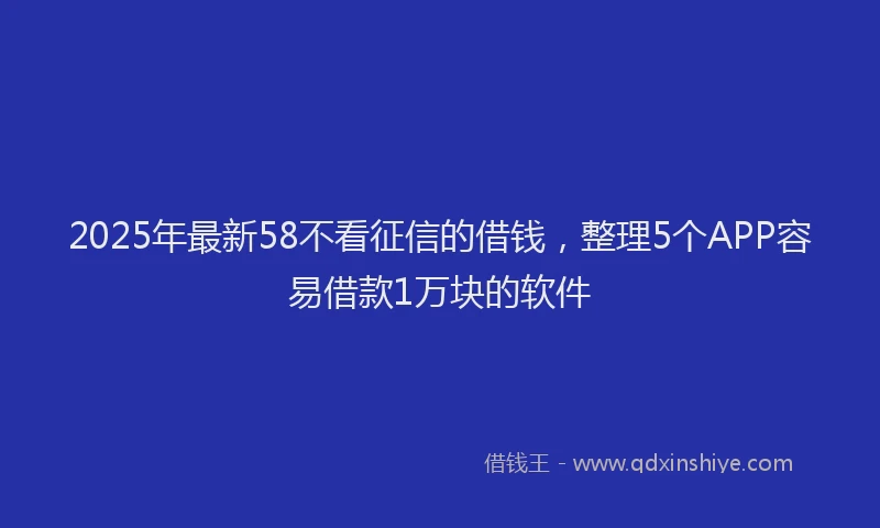 2025年最新58不看征信的借钱，整理5个APP容易借款1万块的软件