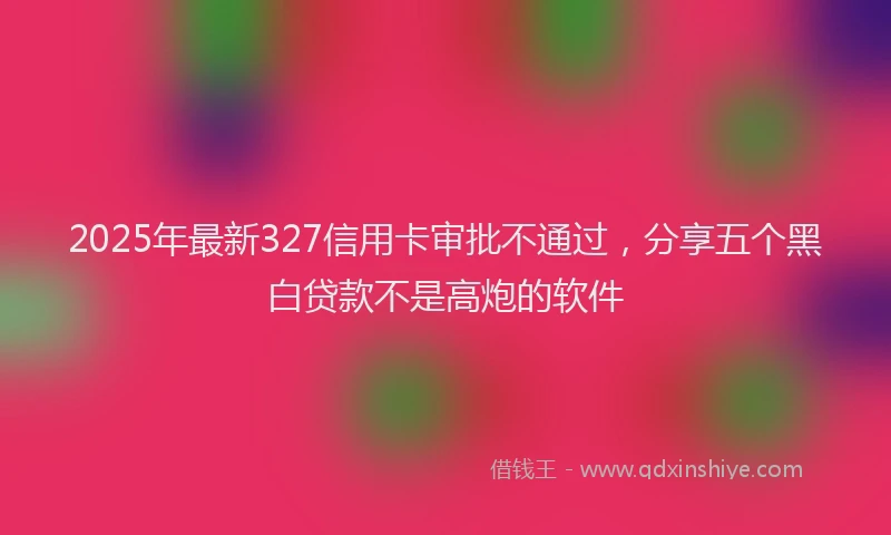 2025年最新327信用卡审批不通过，分享五个黑白贷款不是高炮的软件