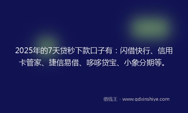 2025年的7天贷秒下款口子有：闪借快行、信用卡管家、捷信易借、哆哆贷宝、小象分期等。
