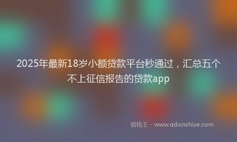 2025年最新18岁小额贷款平台秒通过，汇总五个不上征信报告的贷款app