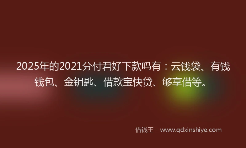 2025年的2021分付君好下款吗有：云钱袋、有钱钱包、金钥匙、借款宝快贷、够享借等。