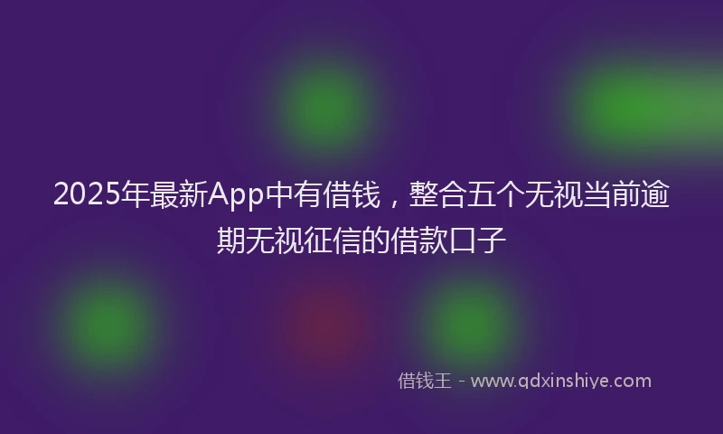 2025年最新App中有借钱，整合五个无视当前逾期无视征信的借款口子
