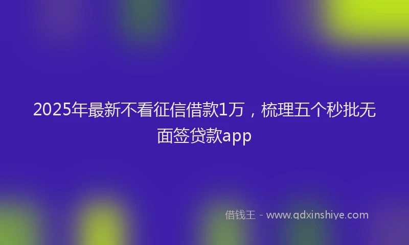 2025年最新不看征信借款1万，梳理五个秒批无面签贷款app