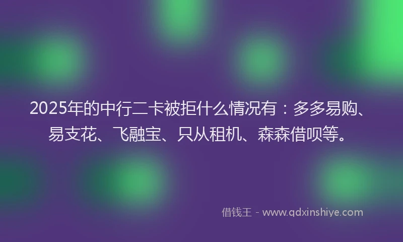 2025年的中行二卡被拒什么情况有：多多易购、易支花、飞融宝、只从租机、森森借呗等。