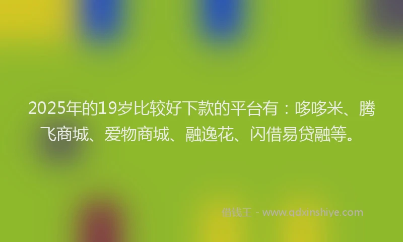 2025年的19岁比较好下款的平台有：哆哆米、腾飞商城、爱物商城、融逸花、闪借易贷融等。