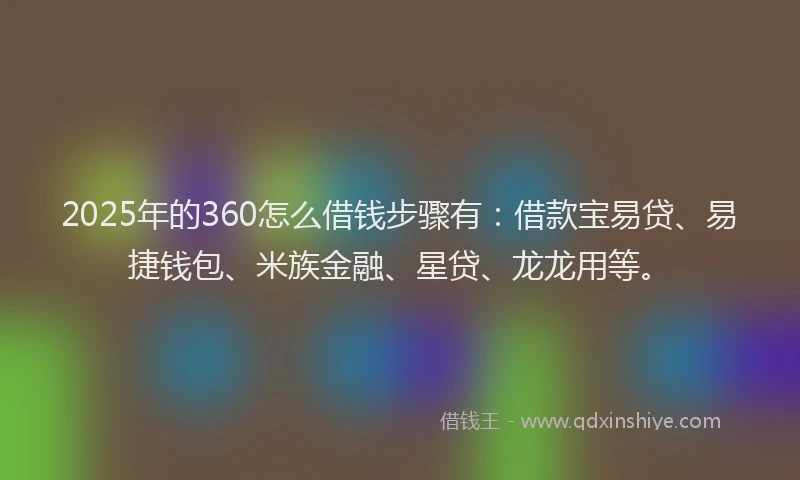 2025年的360怎么借钱步骤有：借款宝易贷、易捷钱包、米族金融、星贷、龙龙用等。