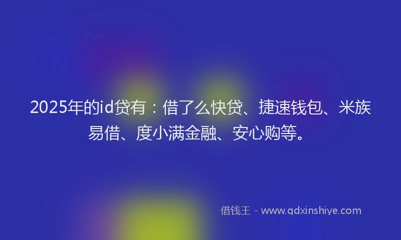 2025年的id贷有：借了么快贷、捷速钱包、米族易借、度小满金融、安心购等。