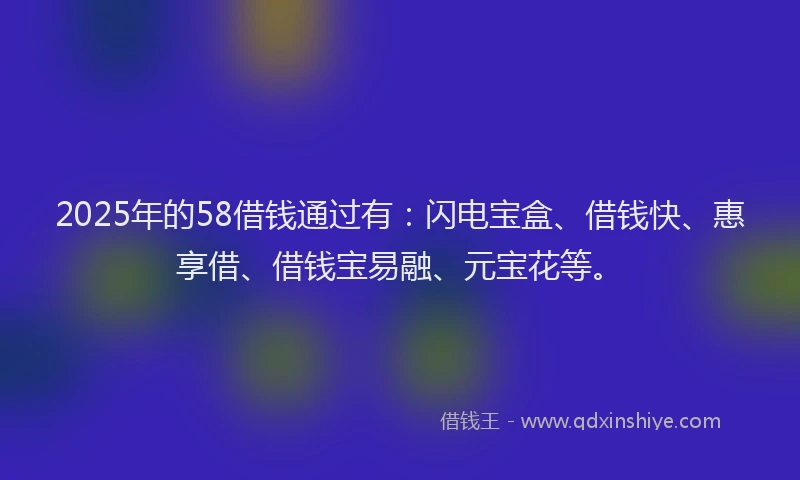 2025年的58借钱通过有：闪电宝盒、借钱快、惠享借、借钱宝易融、元宝花等。