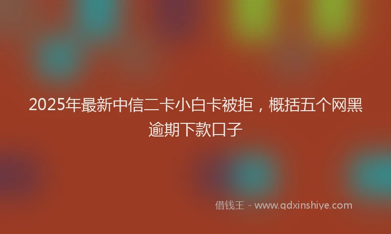 2025年最新中信二卡小白卡被拒，概括五个网黑逾期下款口子