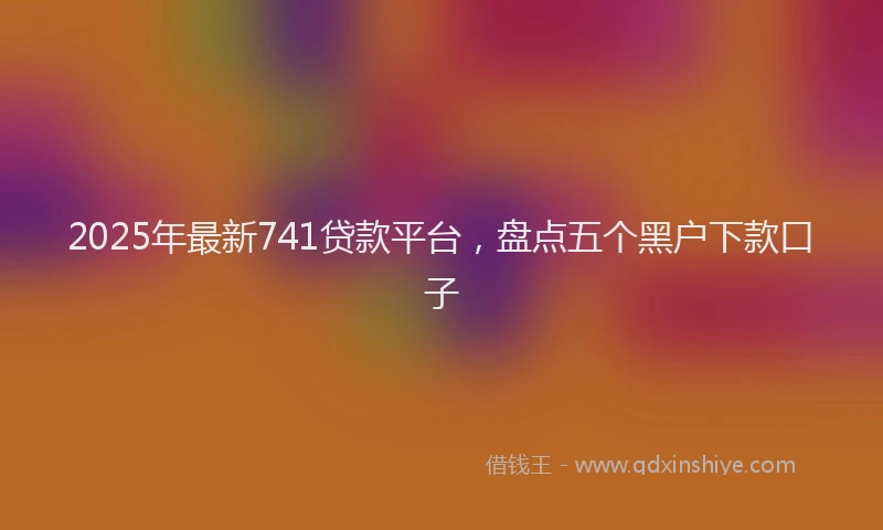 2025年最新741贷款平台，盘点五个黑户下款口子