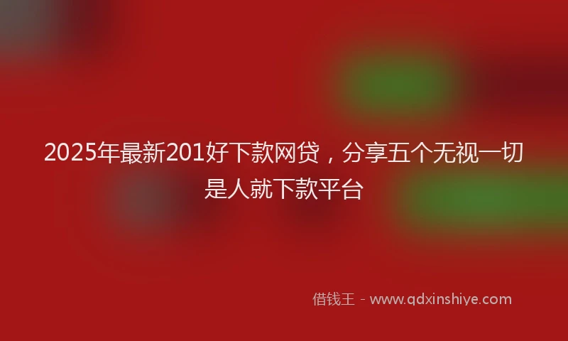 2025年最新201好下款网贷，分享五个无视一切是人就下款平台