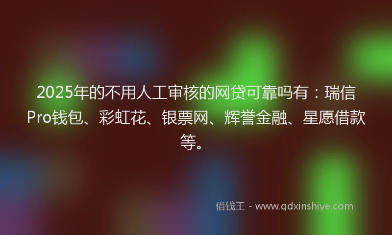 2025年的不用人工审核的网贷可靠吗有：瑞信Pro钱包、彩虹花、银票网、辉誉金融、星愿借款等。