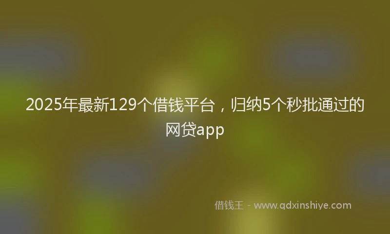 2025年最新129个借钱平台，归纳5个秒批通过的网贷app