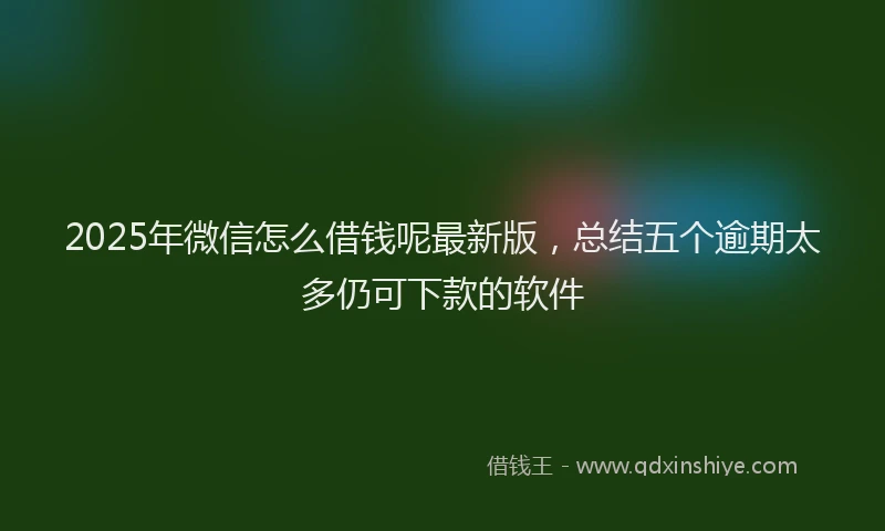 2025年微信怎么借钱呢最新版，总结五个逾期太多仍可下款的软件