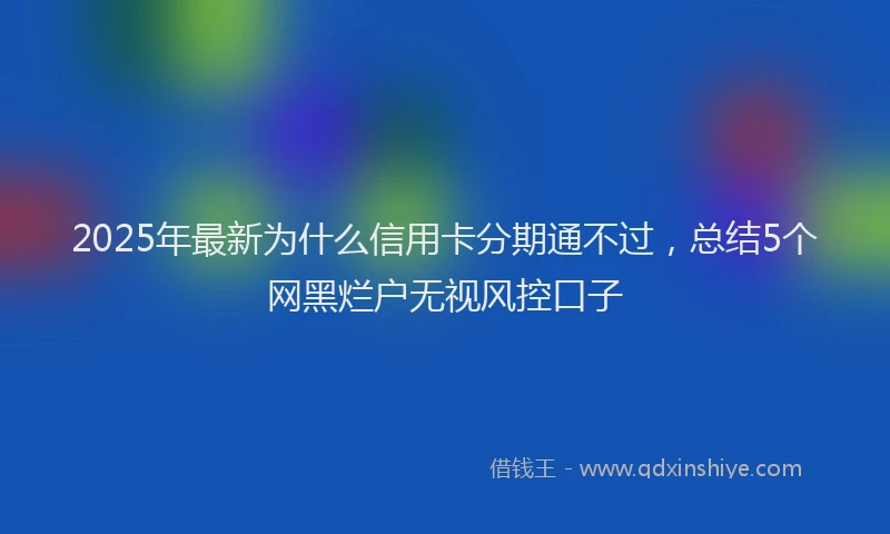 2025年最新为什么信用卡分期通不过，总结5个网黑烂户无视风控口子