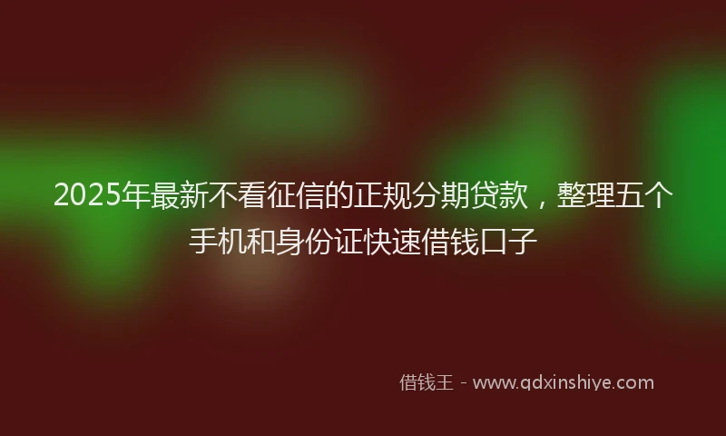 2025年最新不看征信的正规分期贷款，整理五个手机和身份证快速借钱口子
