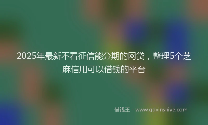 2025年最新不看征信能分期的网贷，整理5个芝麻信用可以借钱的平台