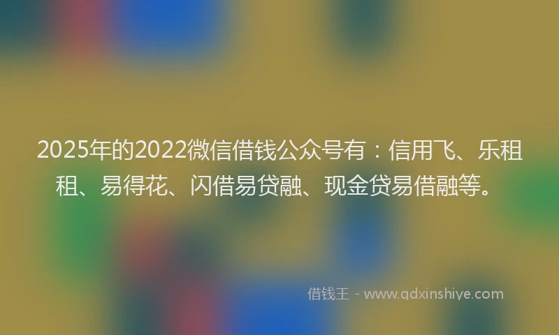 2025年的2022微信借钱公众号有：信用飞、乐租租、易得花、闪借易贷融、现金贷易借融等。