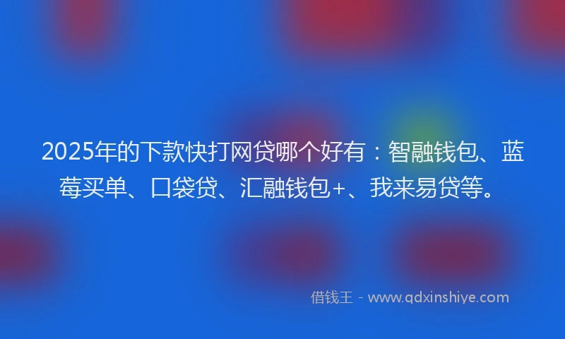 2025年的下款快打网贷哪个好有：智融钱包、蓝莓买单、口袋贷、汇融钱包+、我来易贷等。