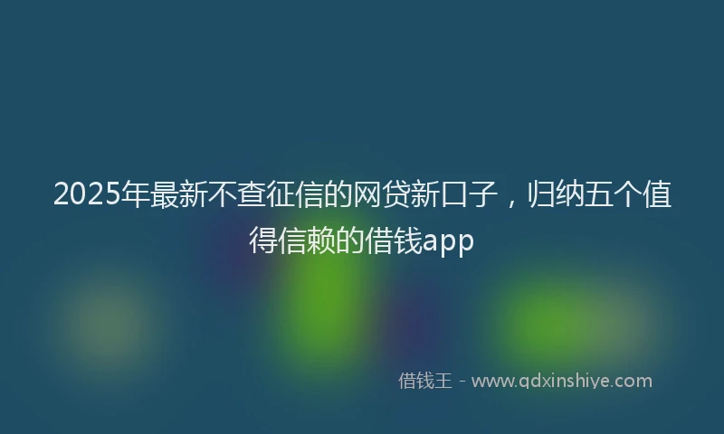 2025年最新不查征信的网贷新口子，归纳五个值得信赖的借钱app