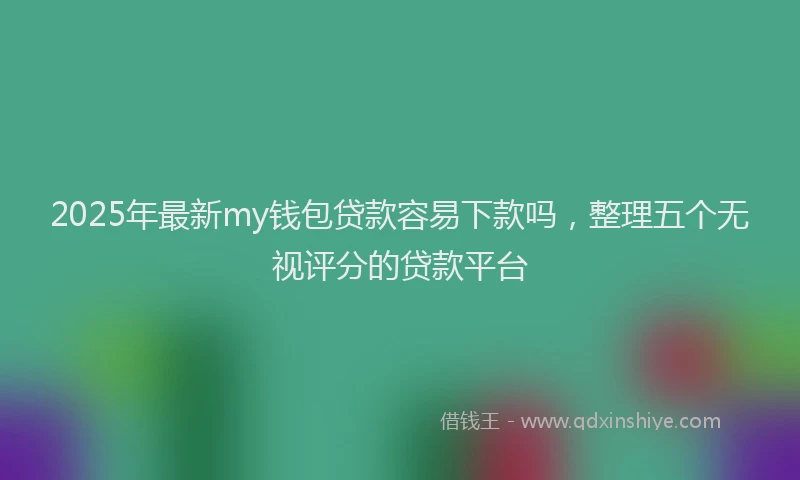2025年最新my钱包贷款容易下款吗，整理五个无视评分的贷款平台