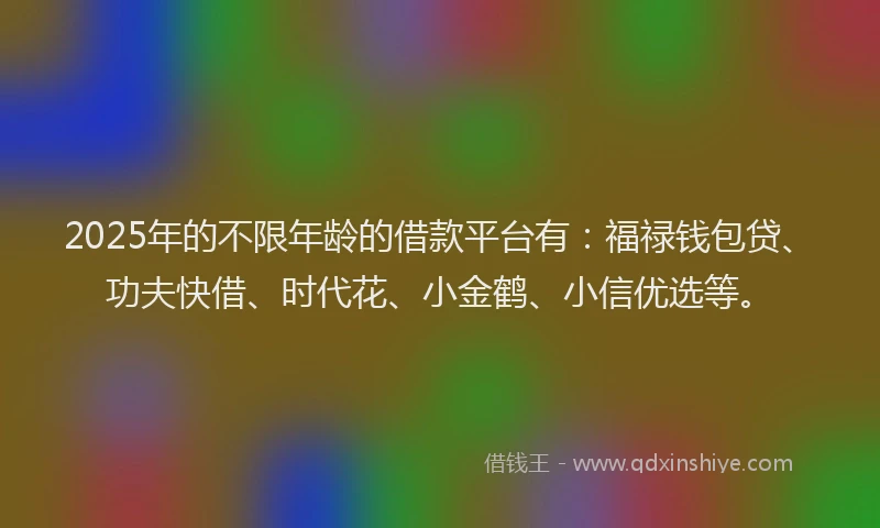 2025年的不限年龄的借款平台有：福禄钱包贷、功夫快借、时代花、小金鹤、小信优选等。