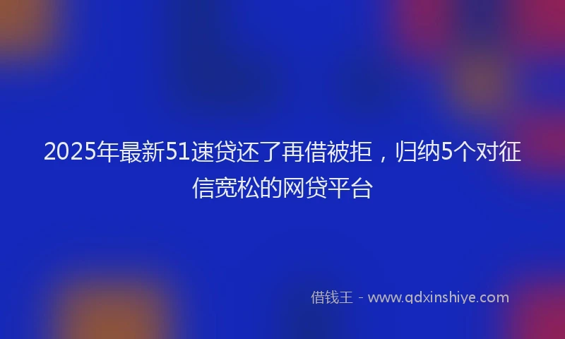 2025年最新51速贷还了再借被拒，归纳5个对征信宽松的网贷平台