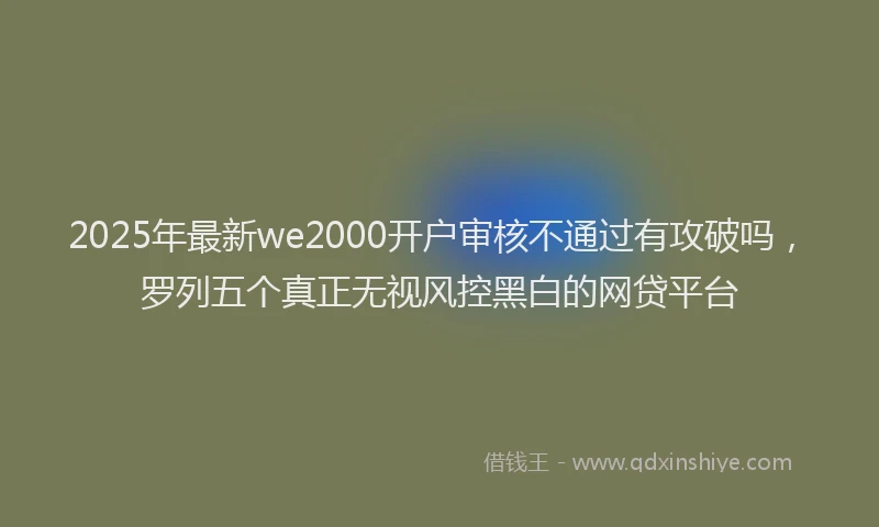 2025年最新we2000开户审核不通过有攻破吗，罗列五个真正无视风控黑白的网贷平台