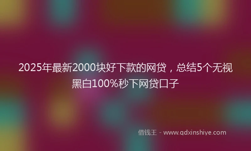 2025年最新2000块好下款的网贷，总结5个无视黑白100%秒下网贷口子