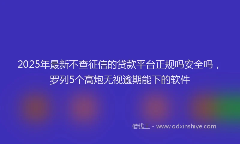 2025年最新不查征信的贷款平台正规吗安全吗，罗列5个高炮无视逾期能下的软件