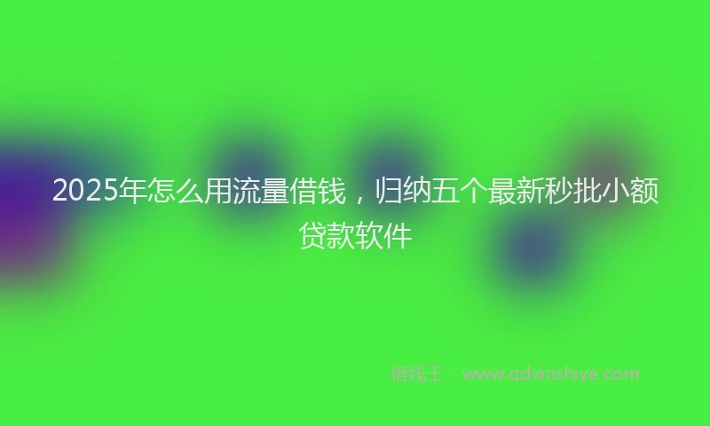 2025年怎么用流量借钱，归纳五个最新秒批小额贷款软件