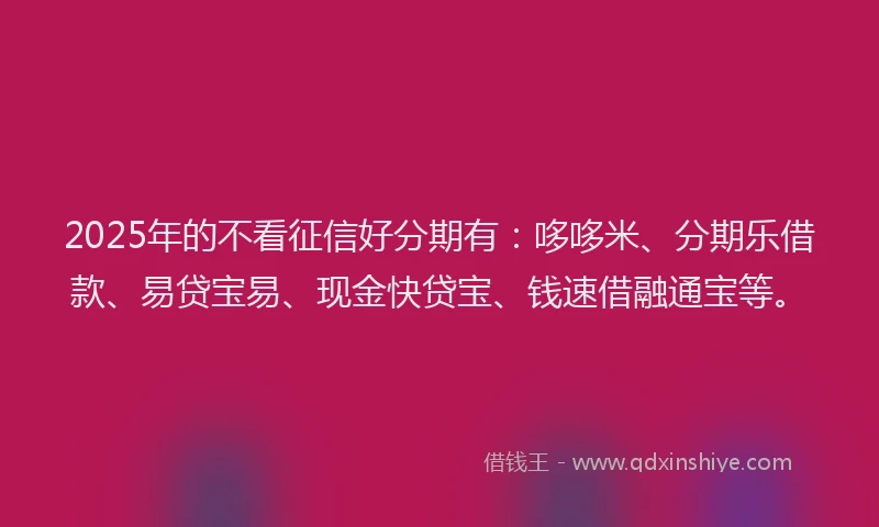 2025年的不看征信好分期有：哆哆米、分期乐借款、易贷宝易、现金快贷宝、钱速借融通宝等。