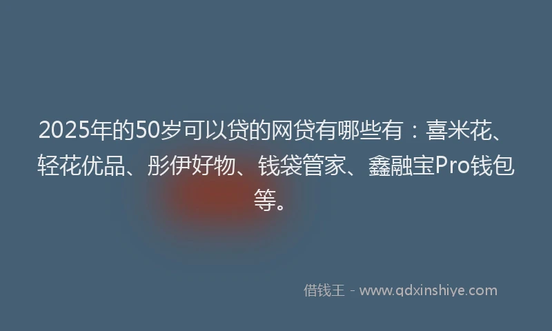 2025年的50岁可以贷的网贷有哪些有：喜米花、轻花优品、彤伊好物、钱袋管家、鑫融宝Pro钱包等。