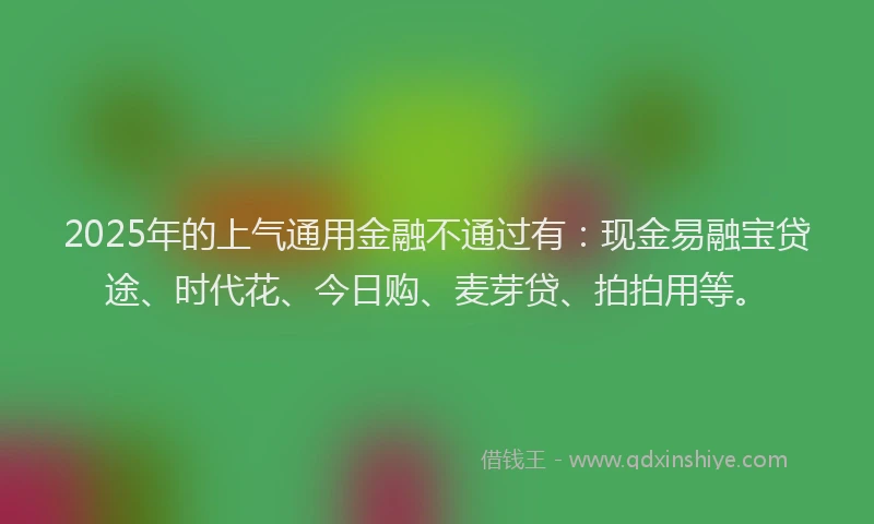 2025年的上气通用金融不通过有：现金易融宝贷途、时代花、今日购、麦芽贷、拍拍用等。