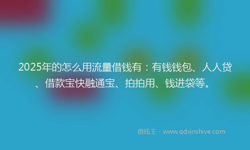 2025年的怎么用流量借钱有：有钱钱包、人人贷、借款宝快融通宝、拍拍用、钱进袋等。