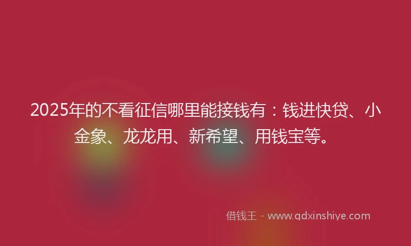2025年的不看征信哪里能接钱有：钱进快贷、小金象、龙龙用、新希望、用钱宝等。