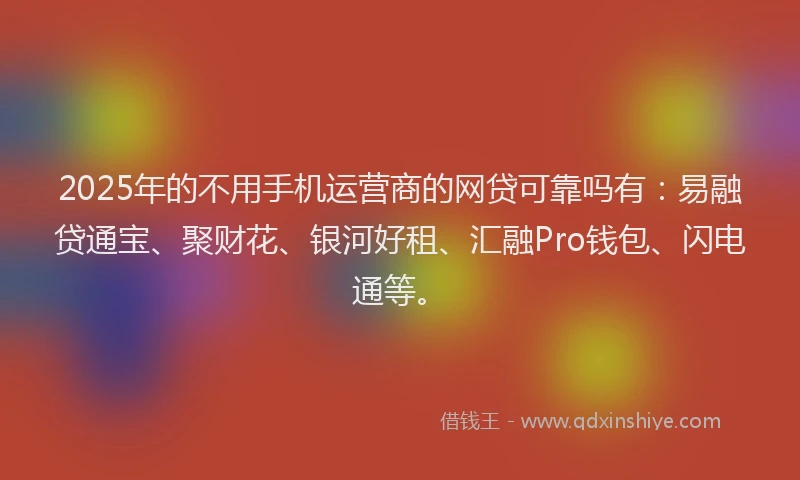 2025年的不用手机运营商的网贷可靠吗有：易融贷通宝、聚财花、银河好租、汇融Pro钱包、闪电通等。