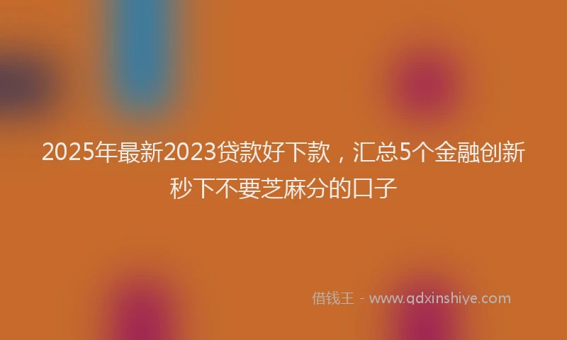 2025年最新2023贷款好下款，汇总5个金融创新秒下不要芝麻分的口子