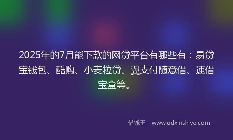2025年的7月能下款的网贷平台有哪些有：易贷宝钱包、酷购、小麦粒贷、翼支付随意借、速借宝盒等。