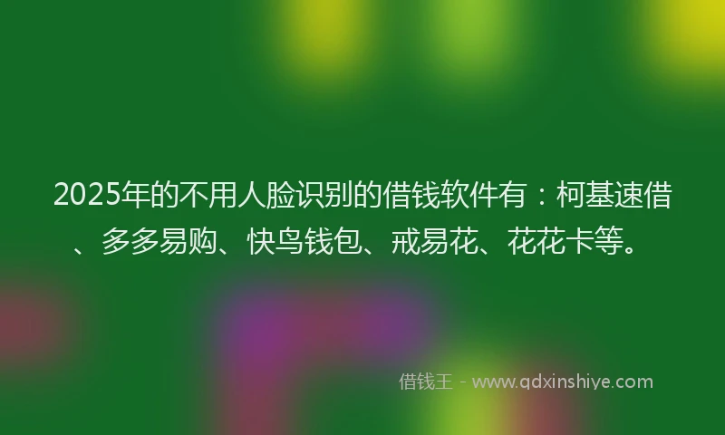 2025年的不用人脸识别的借钱软件有：柯基速借、多多易购、快鸟钱包、戒易花、花花卡等。