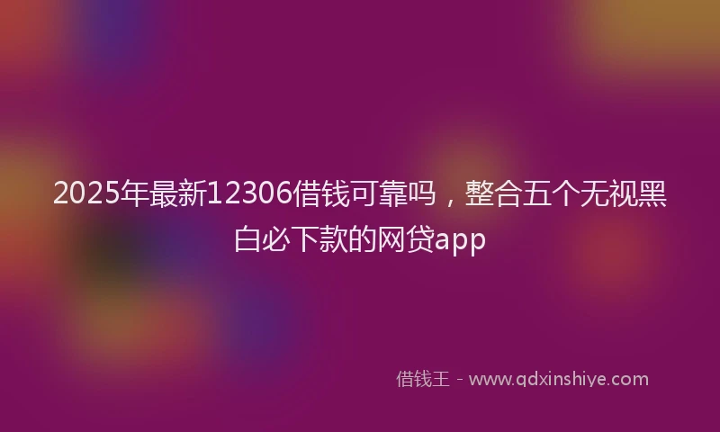 2025年最新12306借钱可靠吗，整合五个无视黑白必下款的网贷app