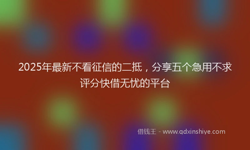 2025年最新不看征信的二抵，分享五个急用不求评分快借无忧的平台