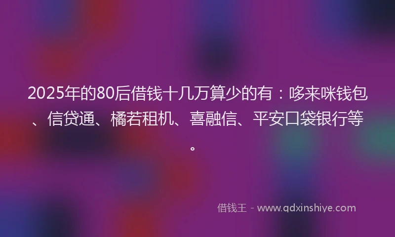 2025年的80后借钱十几万算少的有：哆来咪钱包、信贷通、橘若租机、喜融信、平安口袋银行等。
