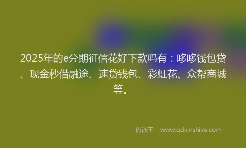 2025年的e分期征信花好下款吗有：哆哆钱包贷、现金秒借融途、速贷钱包、彩虹花、众帮商城等。
